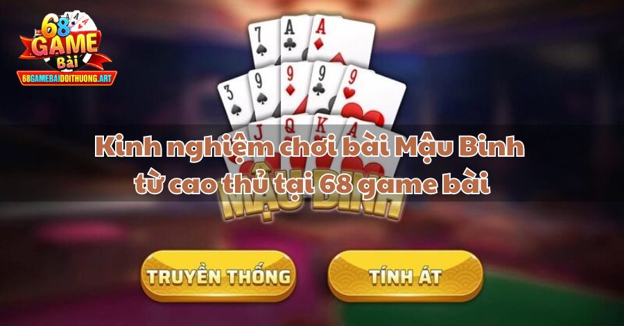 Kinh nghiệm chơi bài Mậu Binh từ cao thủ tại 68 game bài