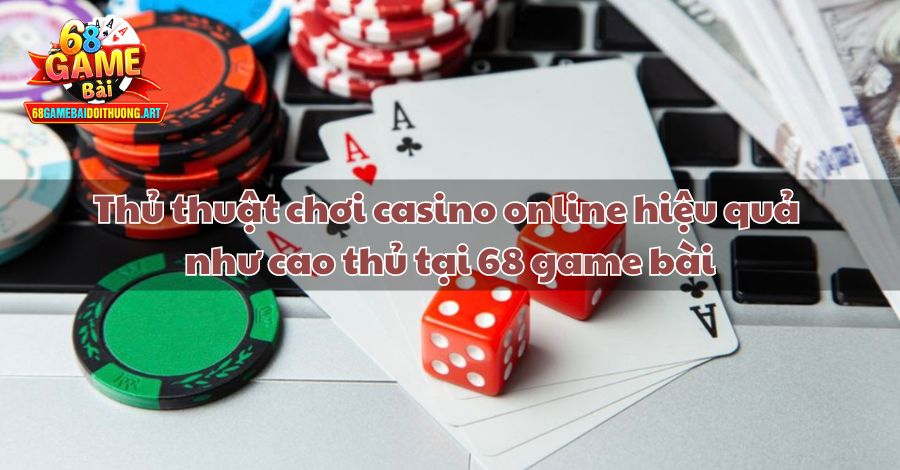 Thủ thuật chơi casino online hiệu quả như cao thủ tại 68 game bài